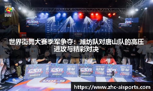 世界街舞大赛季军争夺：潍坊队对唐山队的高压进攻与精彩对决