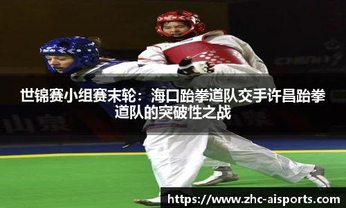 世锦赛小组赛末轮：海口跆拳道队交手许昌跆拳道队的突破性之战
