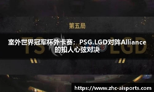 室外世界冠军杯外卡赛：PSG.LGD对阵Alliance的扣人心弦对决