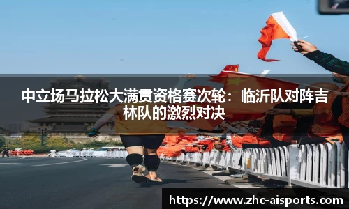 中立场马拉松大满贯资格赛次轮：临沂队对阵吉林队的激烈对决